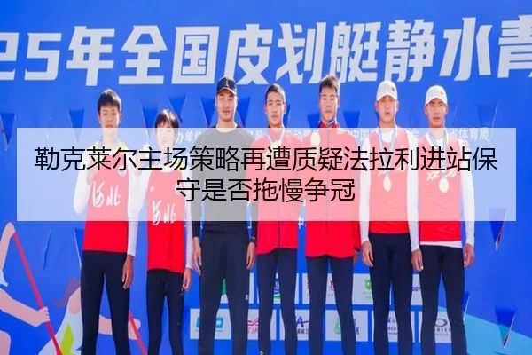 勒克莱尔主场策略再遭质疑法拉利进站保守是否拖慢争冠（leyu）